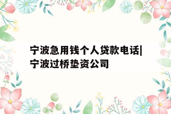 宁波急用钱个人贷款电话|宁波过桥垫资公司