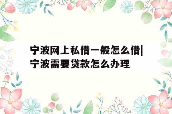 宁波网上私借一般怎么借|宁波需要贷款怎么办理