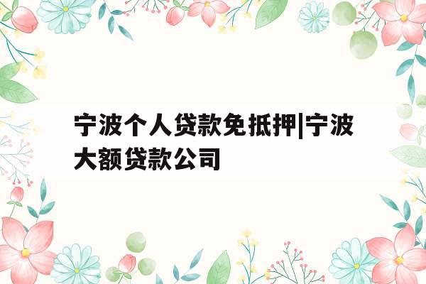 宁波个人贷款免抵押|宁波大额贷款公司