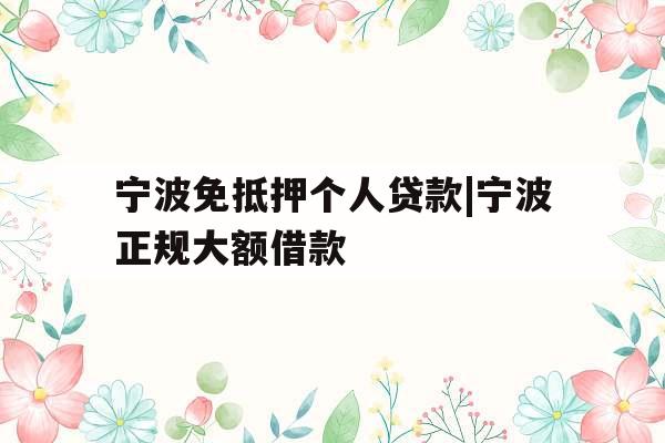 宁波免抵押个人贷款|宁波正规大额借款