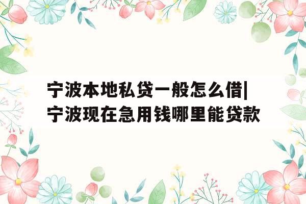 宁波本地私贷一般怎么借|宁波现在急用钱哪里能贷款