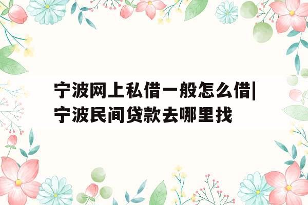 宁波网上私借一般怎么借|宁波民间贷款去哪里找