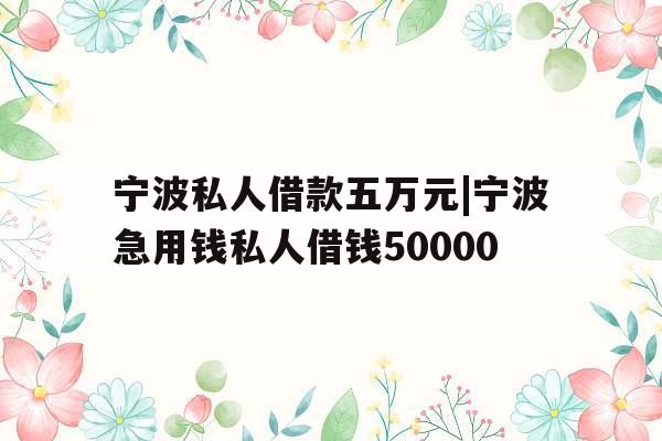 宁波私人借款五万元|宁波急用钱私人借钱50000