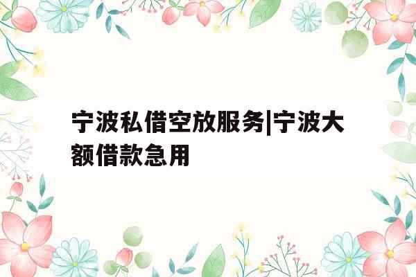 宁波私借空放服务|宁波大额借款急用