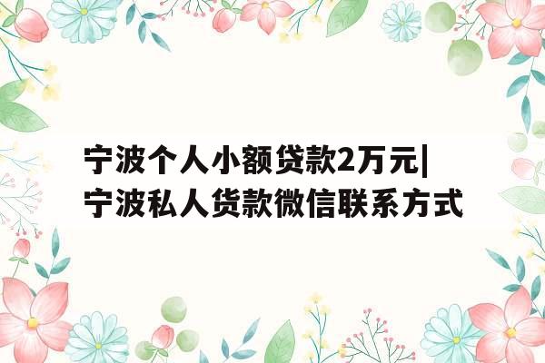 宁波个人小额贷款2万元|宁波私人货款微信联系方式