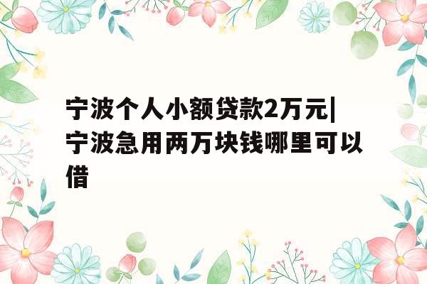 宁波个人小额贷款2万元|宁波急用两万块钱哪里可以借