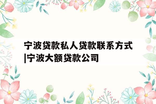 宁波贷款私人贷款联系方式|宁波大额贷款公司