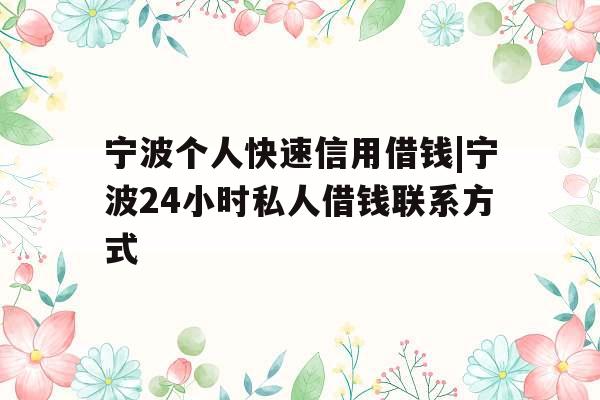 宁波个人快速信用借钱|宁波24小时私人借钱联系方式