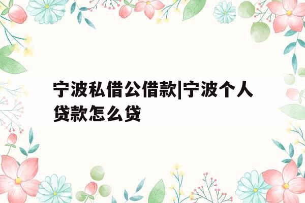 宁波私借公借款|宁波个人贷款怎么贷