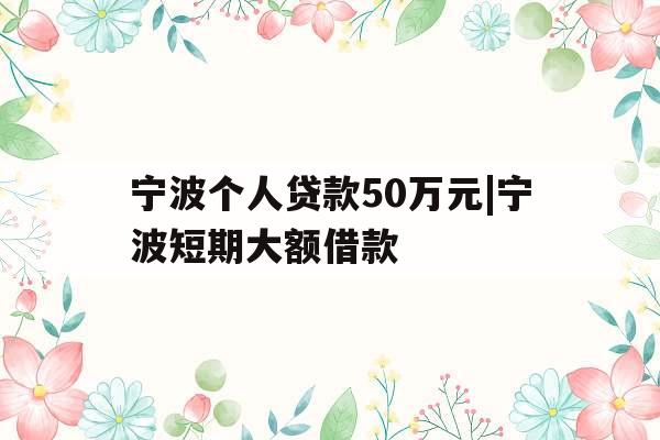 宁波个人贷款50万元|宁波短期大额借款