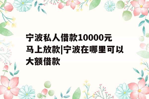 宁波私人借款10000元马上放款|宁波在哪里可以大额借款