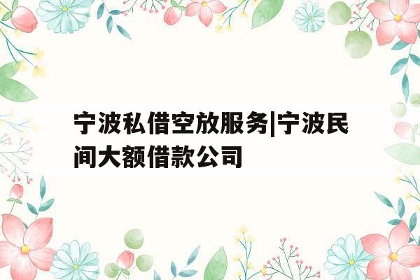 宁波私借空放服务|宁波民间大额借款公司