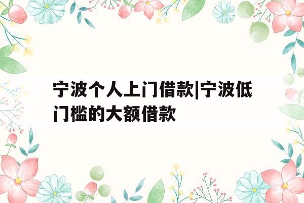 宁波个人上门借款|宁波低门槛的大额借款