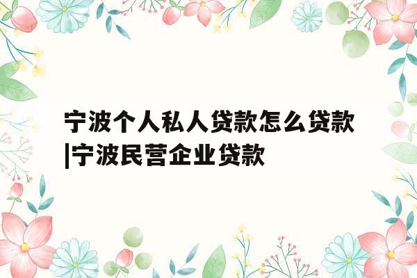 宁波个人私人贷款怎么贷款|宁波民营企业贷款