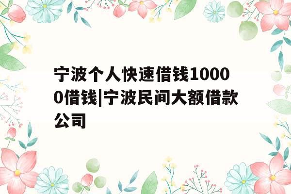 宁波个人快速借钱10000借钱|宁波民间大额借款公司