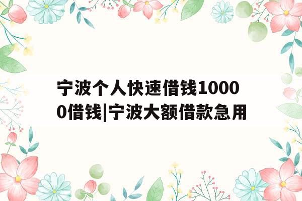 宁波个人快速借钱10000借钱|宁波大额借款急用