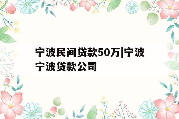 宁波民间贷款50万|宁波宁波贷款公司