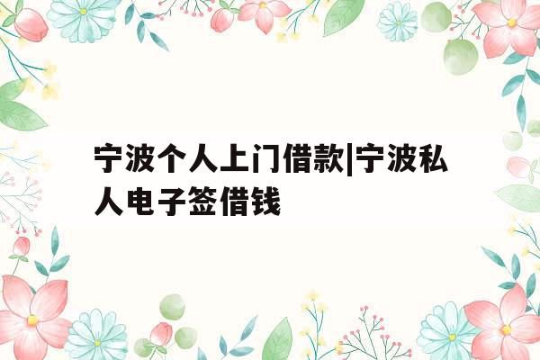 宁波个人上门借款|宁波私人电子签借钱