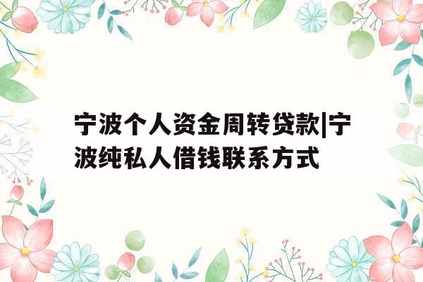 宁波个人资金周转贷款|宁波纯私人借钱联系方式