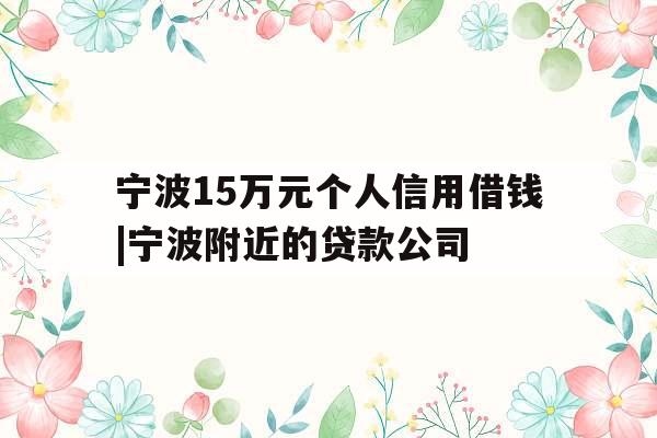 宁波15万元个人信用借钱|宁波附近的贷款公司