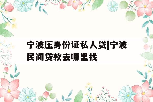 宁波压身份证私人贷|宁波民间贷款去哪里找 宁波压身份证私人贷|宁波民间贷款去哪里找
