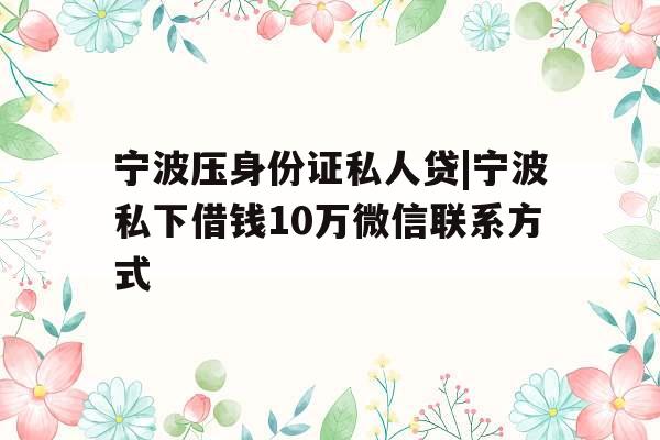 宁波压身份证私人贷|宁波私下借钱10万微信联系方式