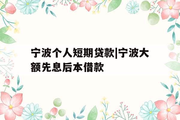 宁波个人短期贷款|宁波大额先息后本借款