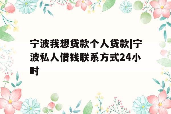 宁波我想贷款个人贷款|宁波私人借钱联系方式24小时