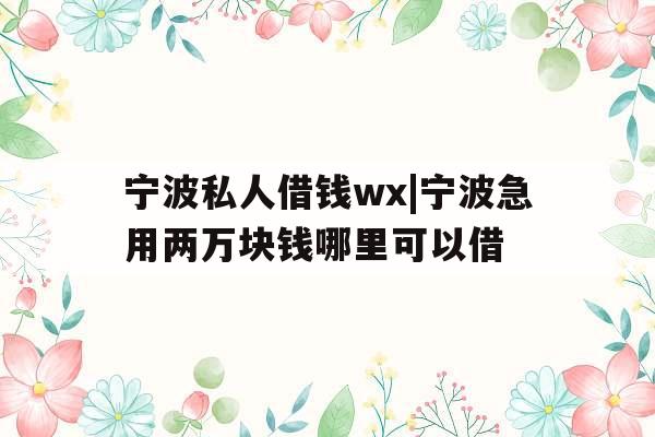 宁波私人借钱wx|宁波急用两万块钱哪里可以借