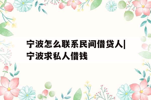 宁波怎么联系民间借贷人|宁波求私人借钱 宁波怎么联系民间借贷人|宁波求私人借钱
