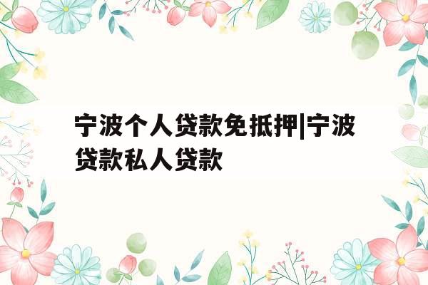 宁波个人贷款免抵押|宁波贷款私人贷款