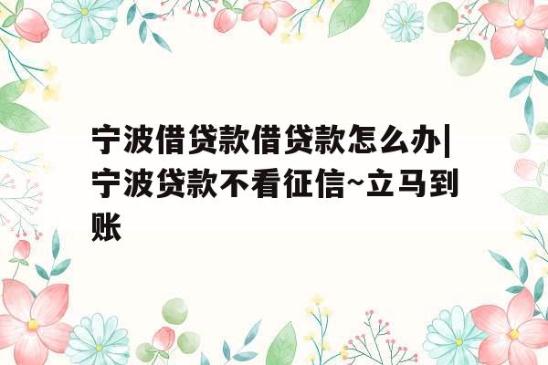 宁波借贷款借贷款怎么办|宁波贷款不看征信~立马到账 宁波借贷款借贷款怎么办|宁波贷款不看征信~立马到账