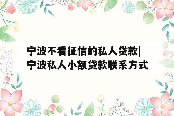 宁波不看征信的私人贷款|宁波私人小额贷款联系方式