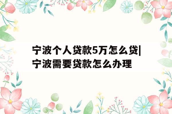 宁波个人贷款5万怎么贷|宁波需要贷款怎么办理