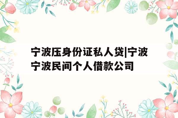 宁波压身份证私人贷|宁波宁波民间个人借款公司