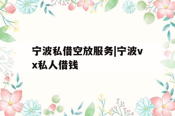 宁波私借空放服务|宁波vx私人借钱