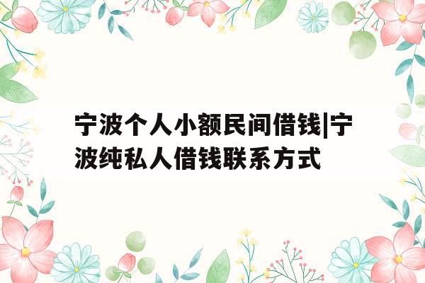 宁波个人小额民间借钱|宁波纯私人借钱联系方式