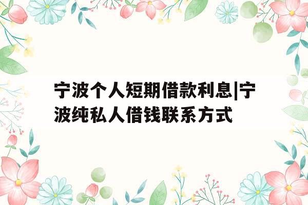 宁波个人短期借款利息|宁波纯私人借钱联系方式