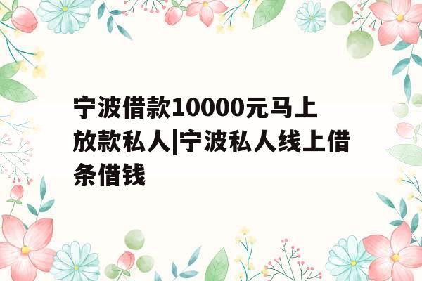 宁波借款10000元马上放款私人|宁波私人线上借条借钱