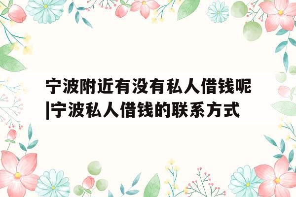 宁波附近有没有私人借钱呢|宁波私人借钱的联系方式