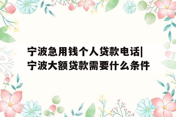 宁波急用钱个人贷款电话|宁波大额贷款需要什么条件