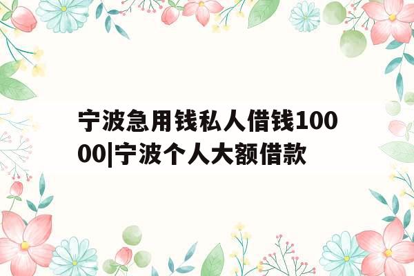 宁波急用钱私人借钱10000|宁波个人大额借款