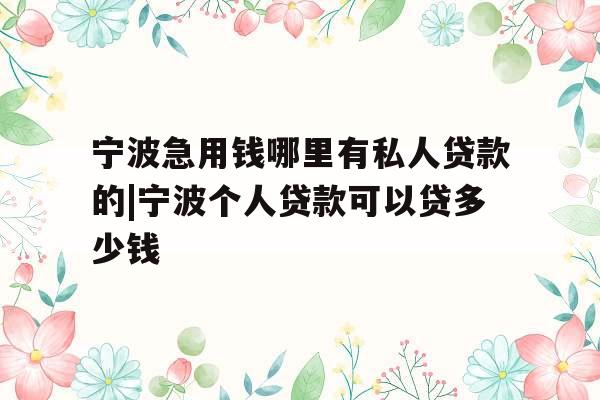 宁波急用钱哪里有私人贷款的|宁波个人贷款可以贷多少钱