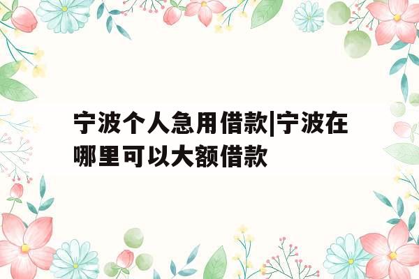 宁波个人急用借款|宁波在哪里可以大额借款