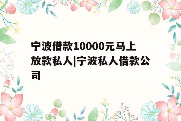 宁波借款10000元马上放款私人|宁波私人借款公司