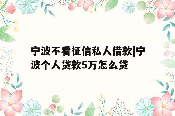 宁波不看征信私人借款|宁波个人贷款5万怎么贷