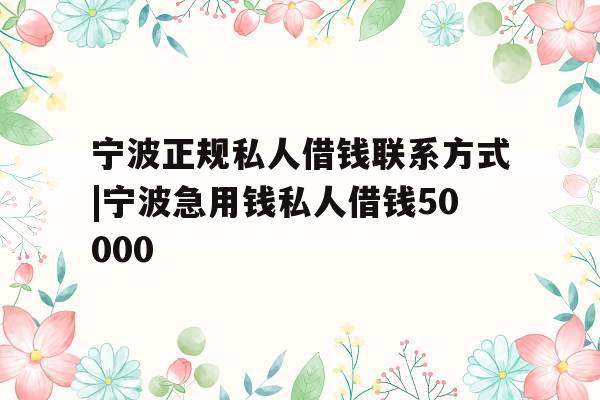宁波正规私人借钱联系方式|宁波急用钱私人借钱50000