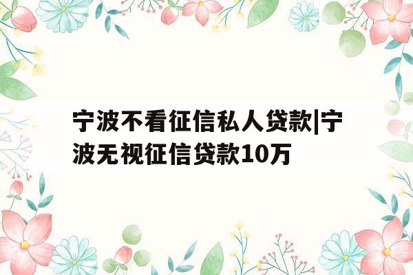 宁波不看征信私人贷款|宁波无视征信贷款10万