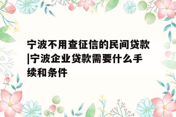 宁波不用查征信的民间贷款|宁波企业贷款需要什么手续和条件