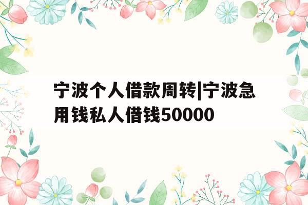 宁波个人借款周转|宁波急用钱私人借钱50000